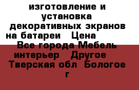 изготовление и установка декоративных экранов на батареи › Цена ­ 3 200 - Все города Мебель, интерьер » Другое   . Тверская обл.,Бологое г.